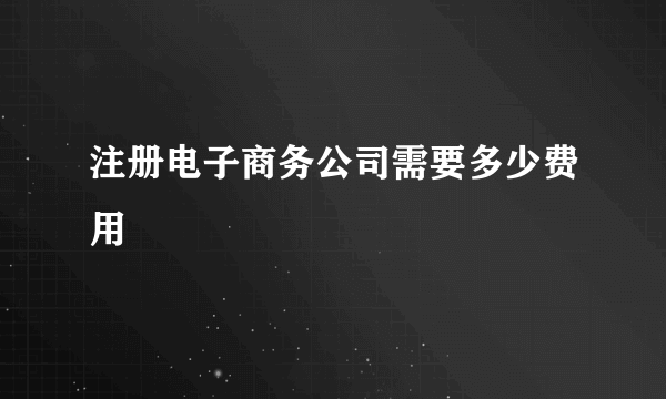 注册电子商务公司需要多少费用