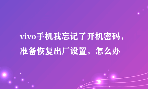 vivo手机我忘记了开机密码，准备恢复出厂设置，怎么办