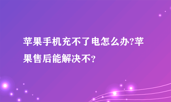 苹果手机充不了电怎么办?苹果售后能解决不？