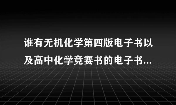 谁有无机化学第四版电子书以及高中化学竞赛书的电子书版下载？？？