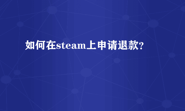 如何在steam上申请退款？