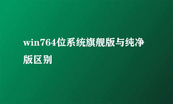 win764位系统旗舰版与纯净版区别