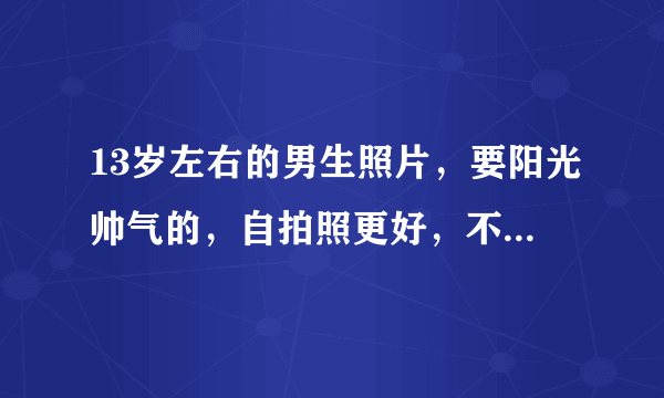 13岁左右的男生照片，要阳光帅气的，自拍照更好，不要网图，要真实的。 不要多想哦。 谢