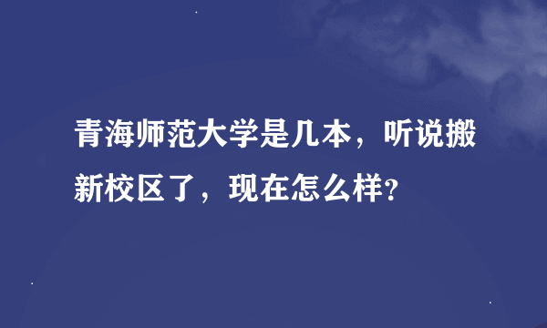 青海师范大学是几本，听说搬新校区了，现在怎么样？