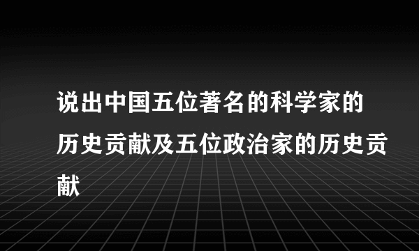 说出中国五位著名的科学家的历史贡献及五位政治家的历史贡献