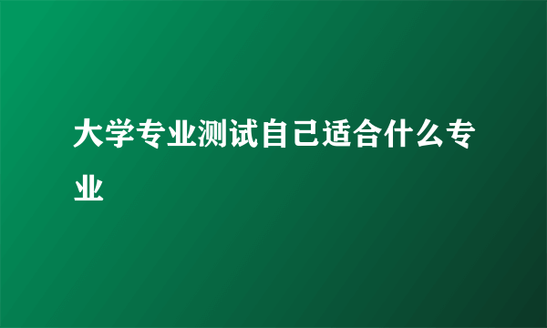 大学专业测试自己适合什么专业