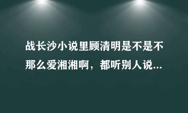 战长沙小说里顾清明是不是不那么爱湘湘啊，都听别人说小说里写的太现实，残忍，真的吗