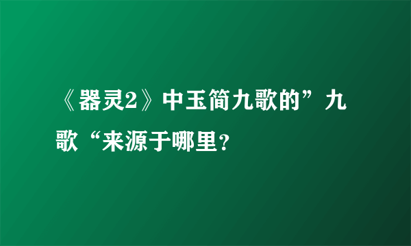 《器灵2》中玉简九歌的”九歌“来源于哪里？