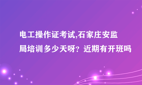 电工操作证考试,石家庄安监局培训多少天呀？近期有开班吗