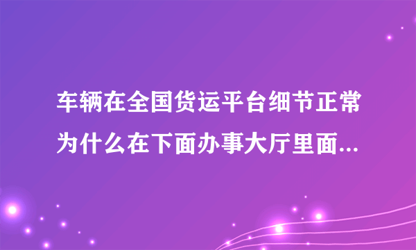 车辆在全国货运平台细节正常为什么在下面办事大厅里面查无信息？