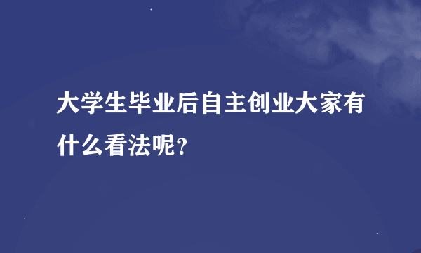 大学生毕业后自主创业大家有什么看法呢？