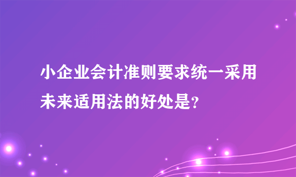 小企业会计准则要求统一采用未来适用法的好处是？