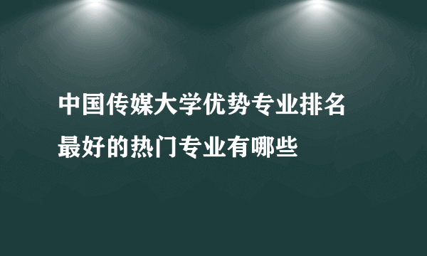 中国传媒大学优势专业排名 最好的热门专业有哪些