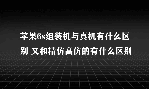 苹果6s组装机与真机有什么区别 又和精仿高仿的有什么区别