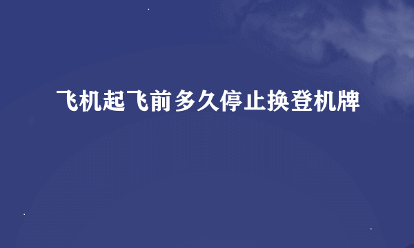 飞机起飞前多久停止换登机牌