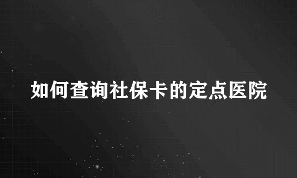 如何查询社保卡的定点医院