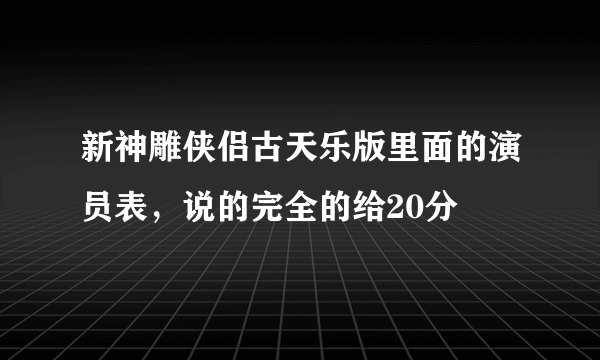 新神雕侠侣古天乐版里面的演员表，说的完全的给20分