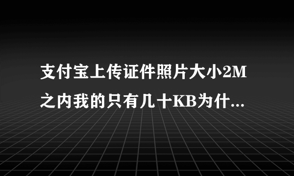 支付宝上传证件照片大小2M之内我的只有几十KB为什么还说图片过大?太小了又说图片不清晰，我勒个去