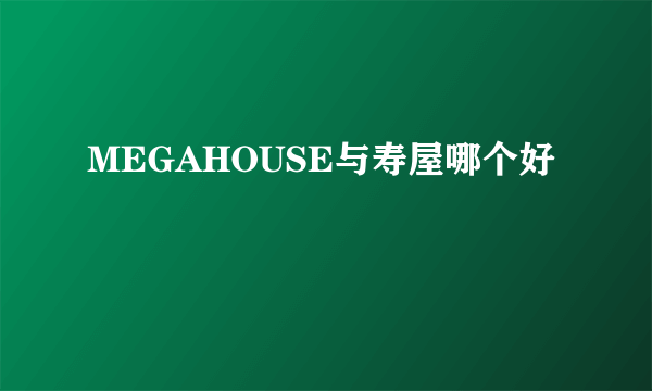 MEGAHOUSE与寿屋哪个好