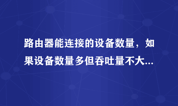 路由器能连接的设备数量，如果设备数量多但吞吐量不大，主要看路由器的什么参数？