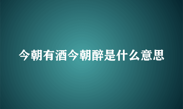 今朝有酒今朝醉是什么意思