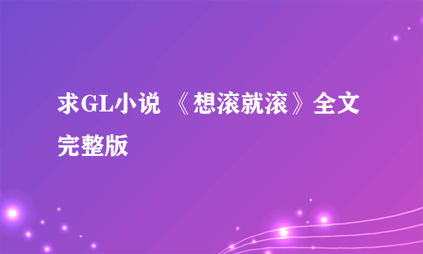 求GL小说 《想滚就滚》全文完整版