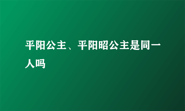 平阳公主、平阳昭公主是同一人吗﹖