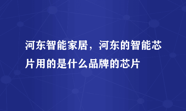 河东智能家居，河东的智能芯片用的是什么品牌的芯片