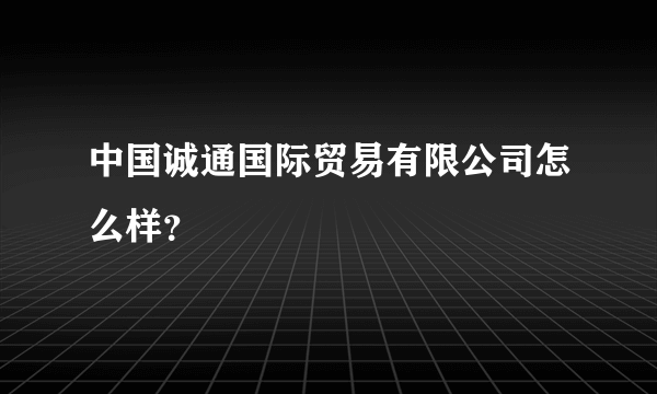 中国诚通国际贸易有限公司怎么样？