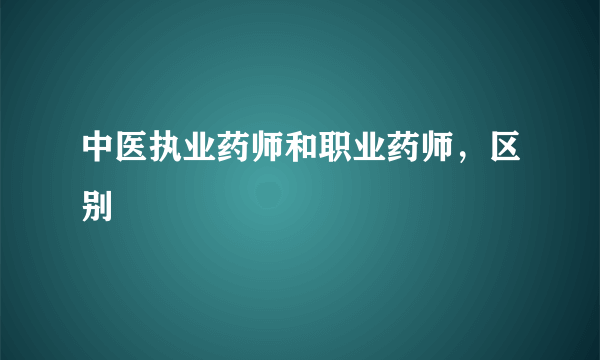 中医执业药师和职业药师，区别