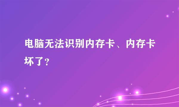 电脑无法识别内存卡、内存卡坏了？