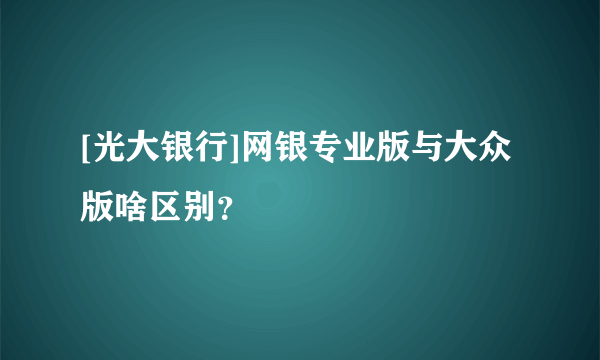 [光大银行]网银专业版与大众版啥区别？