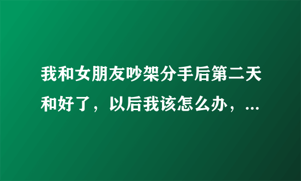 我和女朋友吵架分手后第二天和好了，以后我该怎么办，大家帮帮忙