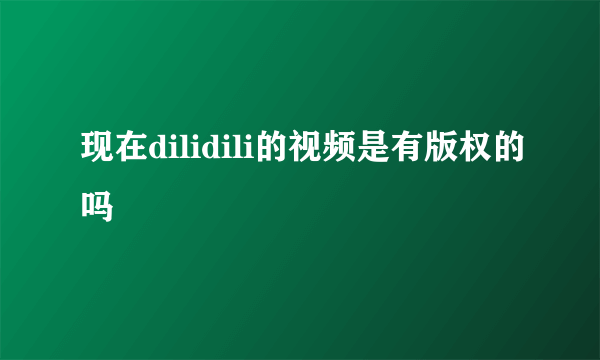 现在dilidili的视频是有版权的吗