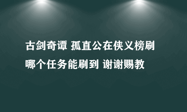 古剑奇谭 孤直公在侠义榜刷哪个任务能刷到 谢谢赐教