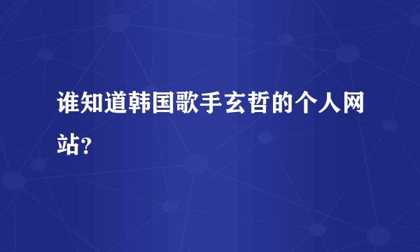 谁知道韩国歌手玄哲的个人网站？