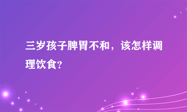 三岁孩子脾胃不和，该怎样调理饮食？