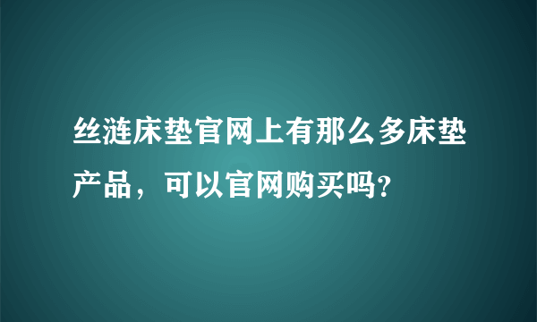 丝涟床垫官网上有那么多床垫产品，可以官网购买吗？