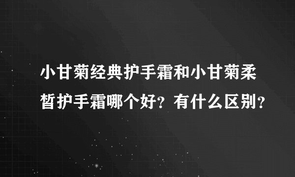 小甘菊经典护手霜和小甘菊柔皙护手霜哪个好？有什么区别？