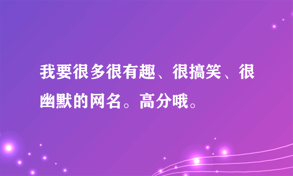 我要很多很有趣、很搞笑、很幽默的网名。高分哦。