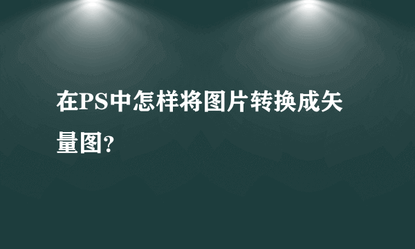 在PS中怎样将图片转换成矢量图？