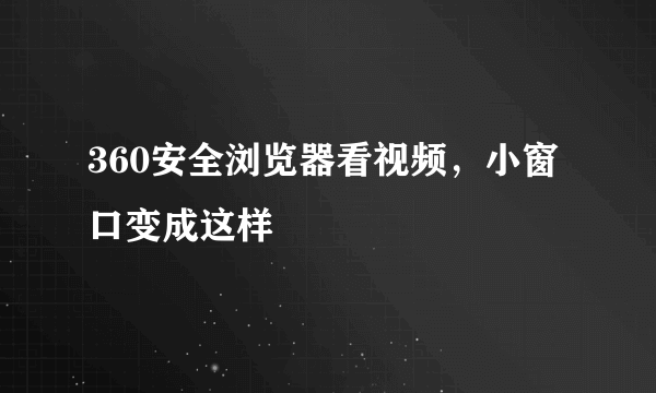 360安全浏览器看视频，小窗口变成这样