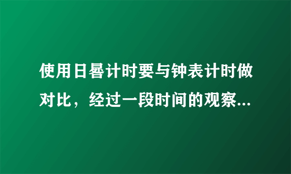 使用日晷计时要与钟表计时做对比，经过一段时间的观察，你有什么发现？