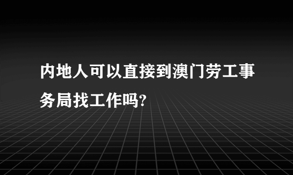 内地人可以直接到澳门劳工事务局找工作吗?