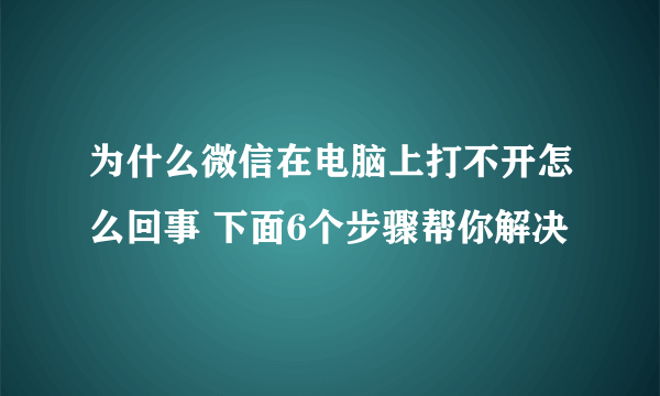 为什么微信在电脑上打不开怎么回事 下面6个步骤帮你解决