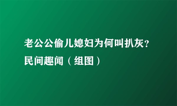 老公公偷儿媳妇为何叫扒灰？民间趣闻（组图）