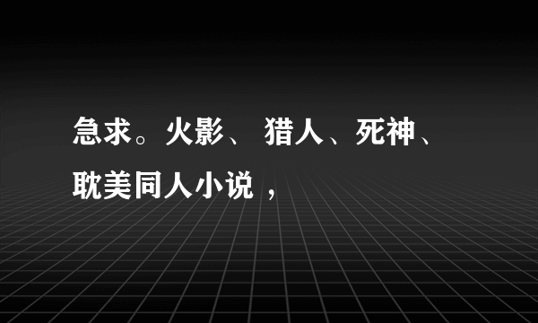 急求。火影、 猎人、死神、耽美同人小说 ，