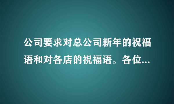 公司要求对总公司新年的祝福语和对各店的祝福语。各位亲给点意见呗