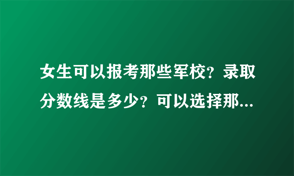 女生可以报考那些军校？录取分数线是多少？可以选择那些专业？