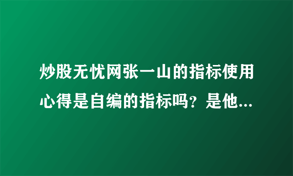 炒股无忧网张一山的指标使用心得是自编的指标吗？是他的加密视频里的一部分吗？他现在用的大智慧是什么版